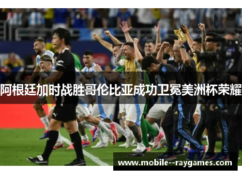 阿根廷加时战胜哥伦比亚成功卫冕美洲杯荣耀