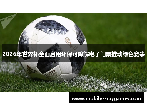2026年世界杯全面启用环保可降解电子门票推动绿色赛事