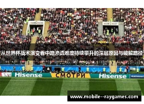 从世界杯战术演变看中路渗透难度持续攀升的深层原因与破解路径