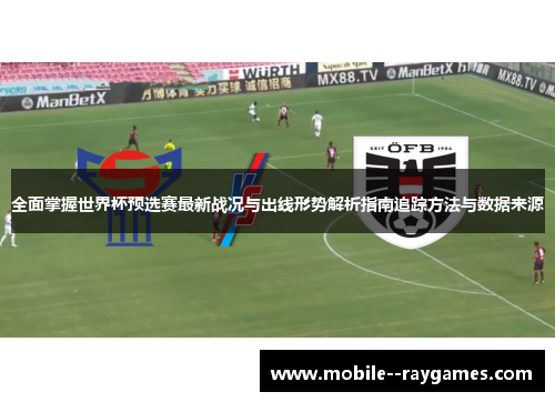 全面掌握世界杯预选赛最新战况与出线形势解析指南追踪方法与数据来源