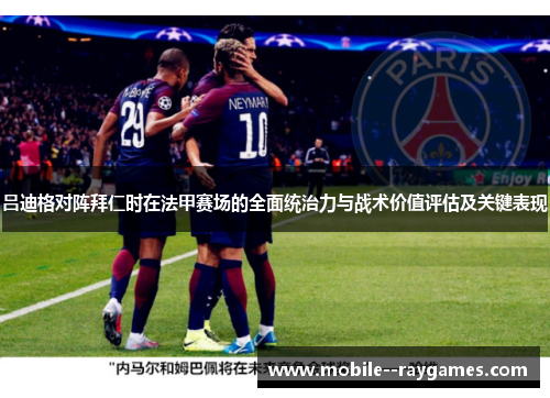 吕迪格对阵拜仁时在法甲赛场的全面统治力与战术价值评估及关键表现