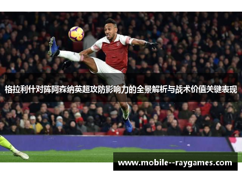 格拉利什对阵阿森纳英超攻防影响力的全景解析与战术价值关键表现