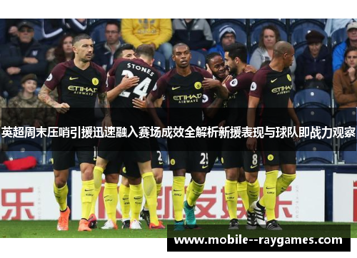 英超周末压哨引援迅速融入赛场成效全解析新援表现与球队即战力观察
